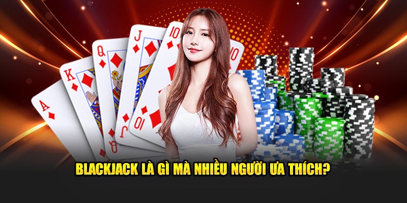 Blackjack là gì mà nhiều người ưa thích?