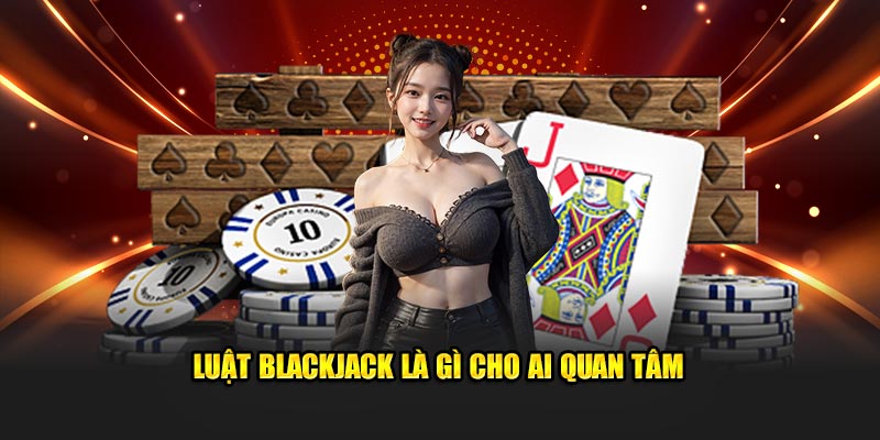 Luật Blackjack là gì cho ai quan tâm