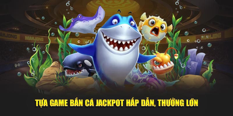 Tựa game bắn cá jackpot hấp dẫn, thưởng lớn