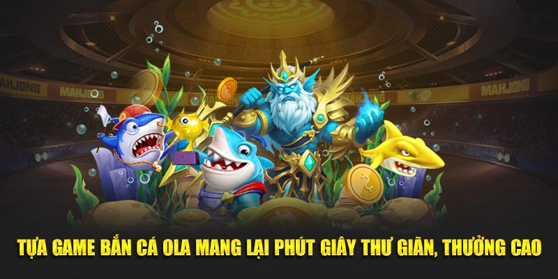 Tựa game bắn cá Ola mang lại phút giây thư giãn, thưởng cao